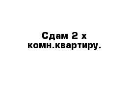 Сдам 2-х комн.квартиру.